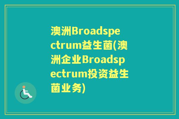澳洲Broadspectrum益生菌(澳洲企业Broadspectrum投资益生菌业务) 澳洲Broadspectrum益生菌(澳洲企业Broadspectrum投资益生菌业务)