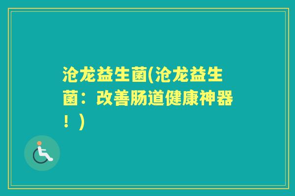 沧龙益生菌(沧龙益生菌:改善肠道健康神器!) 沧龙益生菌(沧龙益生菌:改善肠道健康神器!)