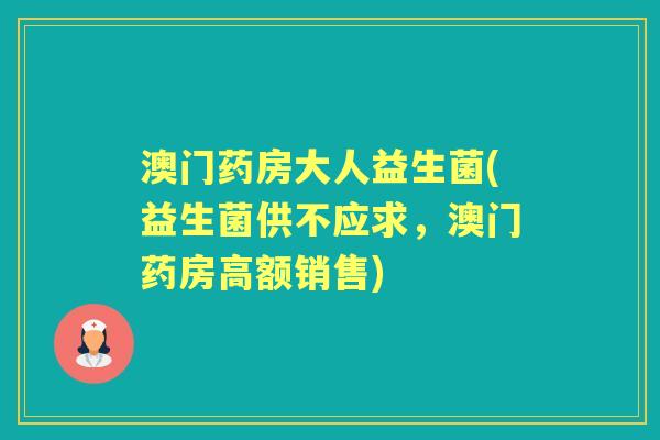 澳门药房大人益生菌(益生菌供不应求,澳门药房高额销售) 澳门药房大人益生菌(益生菌供不应求,澳门药房高额销售)