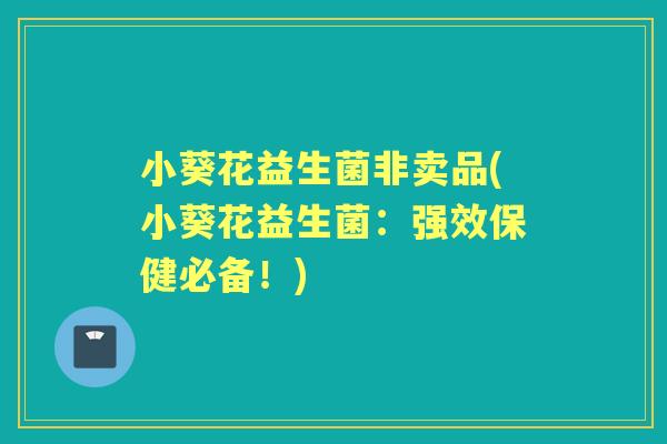 小葵花益生菌非卖品(小葵花益生菌:强效保健必备!) 小葵花益生菌非卖品(小葵花益生菌:强效保健必备!)