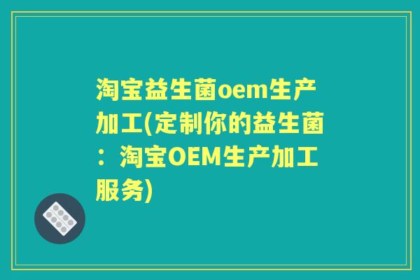 淘宝益生菌oem生产加工(定制你的益生菌:淘宝OEM生产加工服务) 淘宝益生菌oem生产加工(定制你的益生菌:淘宝OEM生产加工服务)