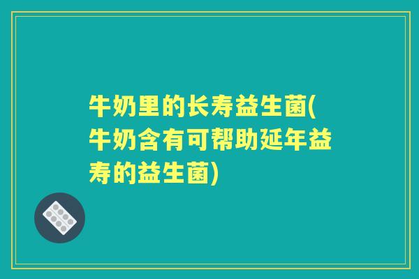 牛奶里的长寿益生菌(牛奶含有可帮助延年益寿的益生菌) 牛奶里的长寿益生菌(牛奶含有可帮助延年益寿的益生菌)