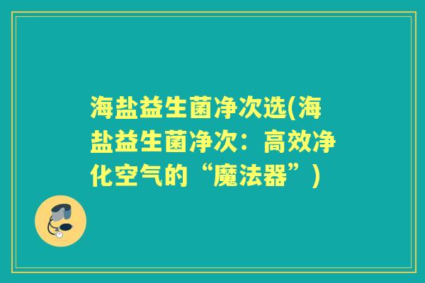 海盐益生菌净次选(海盐益生菌净次:高效净化空气的“魔法器”) 海盐益生菌净次选(海盐益生菌净次:高效净化空气的“魔法器”)