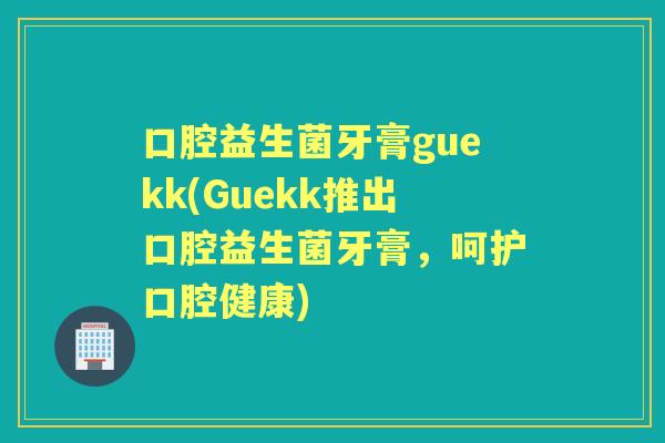 口腔益生菌牙膏guekk(Guekk推出口腔益生菌牙膏，呵护口腔健康)