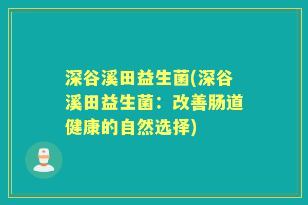 深谷溪田益生菌(深谷溪田益生菌:改善肠道健康的自然选择) 深谷溪田益生菌(深谷溪田益生菌:改善肠道健康的自然选择)