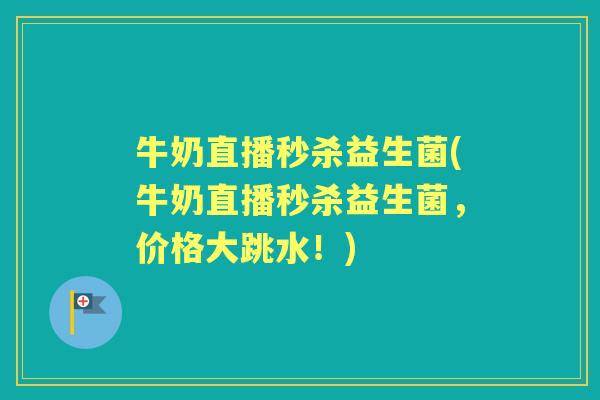 牛奶直播秒杀益生菌(牛奶直播秒杀益生菌，价格大跳水！)