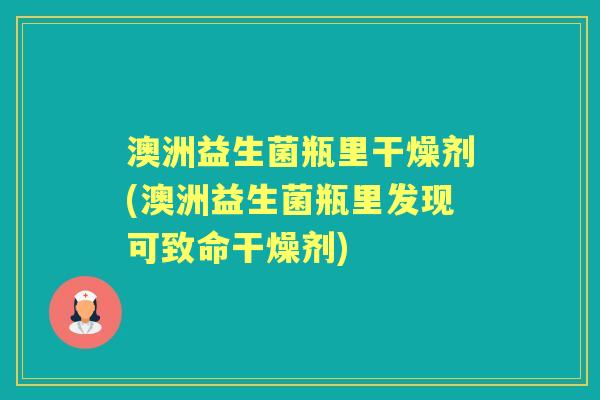 澳洲益生菌瓶里干燥剂(澳洲益生菌瓶里发现可致命干燥剂) 澳洲益生菌瓶里干燥剂(澳洲益生菌瓶里发现可致命干燥剂)