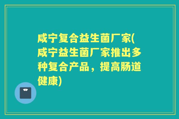 咸宁复合益生菌厂家(咸宁益生菌厂家推出多种复合产品，提高肠道健康)