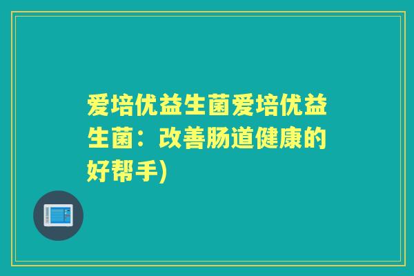 爱培优益生菌爱培优益生菌：改善肠道健康的好帮手)