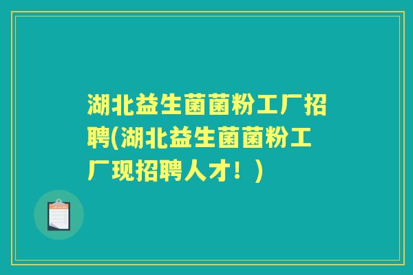 湖北益生菌菌粉工厂招聘(湖北益生菌菌粉工厂现招聘人才！)