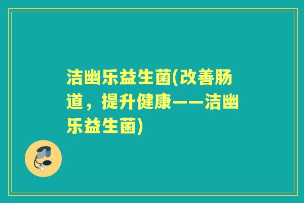 洁幽乐益生菌(改善肠道，提升健康——洁幽乐益生菌)