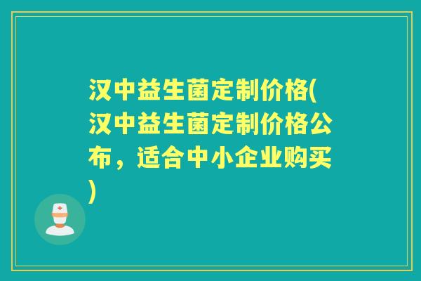 汉中益生菌定制价格(汉中益生菌定制价格公布,适合中小企业购买) 汉中益生菌定制价格(汉中益生菌定制价格公布,适合中小企业购买)