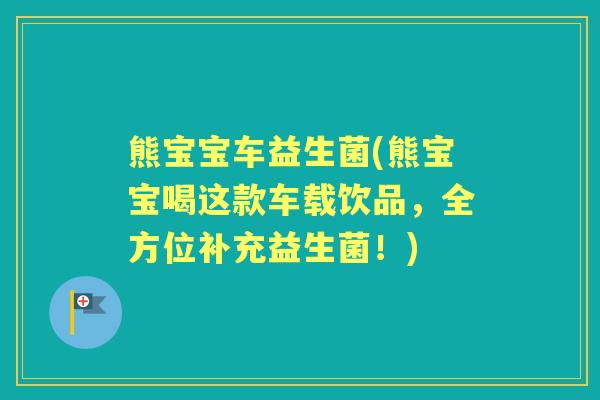 熊宝宝车益生菌(熊宝宝喝这款车载饮品,全方位补充益生菌!) 熊宝宝车益生菌(熊宝宝喝这款车载饮品,全方位补充益生菌!)