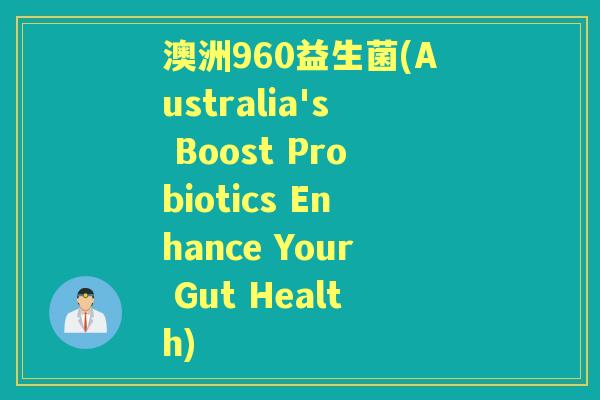 澳洲960益生菌(Australia's Boost Probiotics Enhance Your Gut Health)