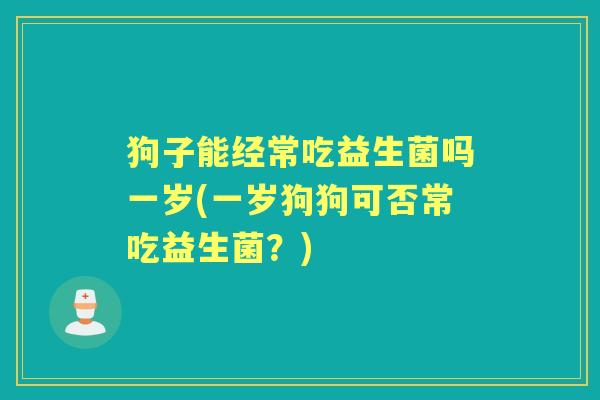 狗子能经常吃益生菌吗一岁(一岁狗狗可否常吃益生菌?) 狗子能经常吃益生菌吗一岁(一岁狗狗可否常吃益生菌?)