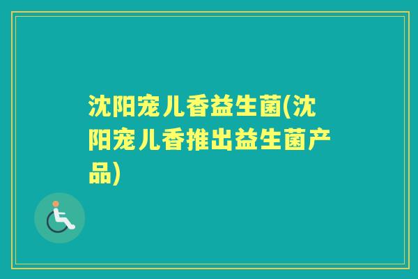 沈阳宠儿香益生菌(沈阳宠儿香推出益生菌产品) 沈阳宠儿香益生菌(沈阳宠儿香推出益生菌产品)
