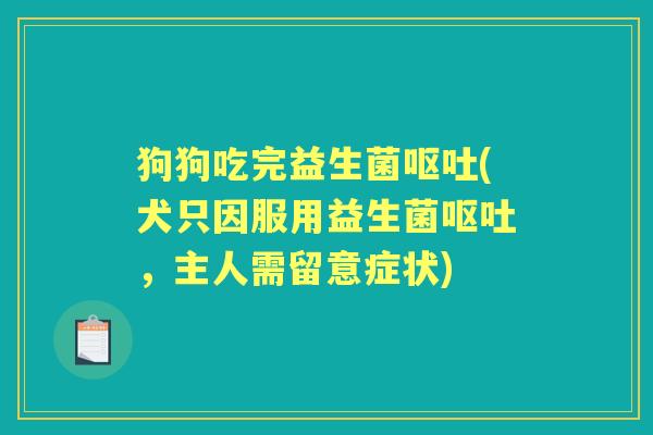 狗狗吃完益生菌(犬只因服用益生菌,主人需留意症状) 狗狗吃完益生菌(犬只因服用益生菌,主人需留意症状)