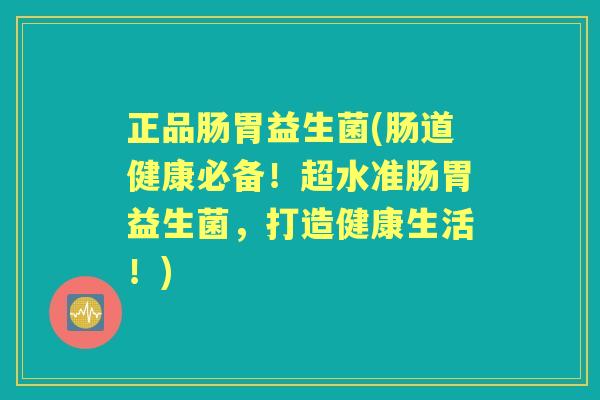 正品肠胃益生菌(肠道健康必备!超水准肠胃益生菌,打造健康生活!) 正品肠胃益生菌(肠道健康必备!超水准肠胃益生菌,打造健康生活!)
