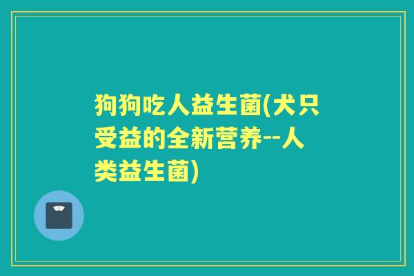 狗狗吃人益生菌(犬只受益的全新营养--人类益生菌)