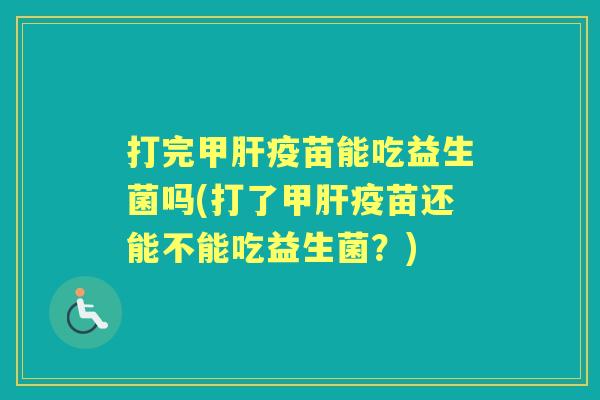 打完甲疫苗能吃益生菌吗(打了甲疫苗还能不能吃益生菌?) 打完甲疫苗能吃益生菌吗(打了甲疫苗还能不能吃益生菌?)
