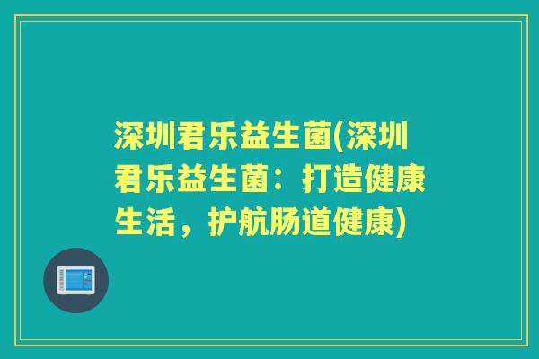 深圳君乐益生菌(深圳君乐益生菌：打造健康生活，护航肠道健康)