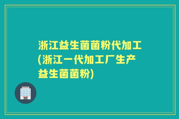 浙江益生菌菌粉代加工(浙江一代加工厂生产益生菌菌粉)
