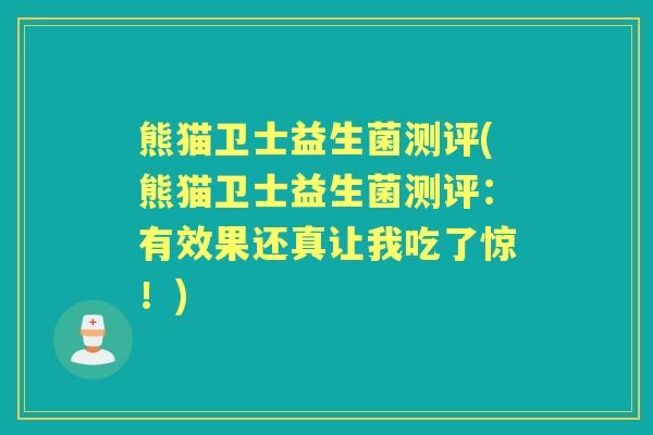 熊猫卫士益生菌测评(熊猫卫士益生菌测评:有效果还真让我吃了惊!) 熊猫卫士益生菌测评(熊猫卫士益生菌测评:有效果还真让我吃了惊!)