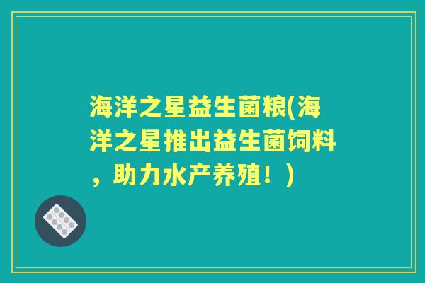海洋之星益生菌粮(海洋之星推出益生菌饲料,助力水产养殖!) 海洋之星益生菌粮(海洋之星推出益生菌饲料,助力水产养殖!)