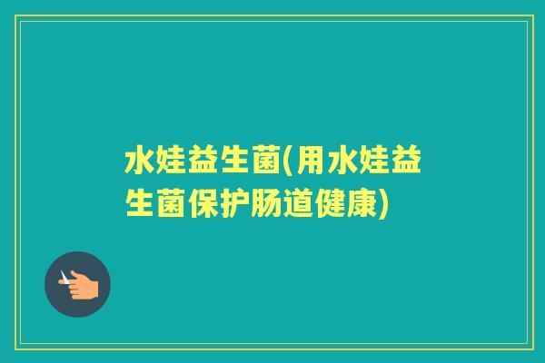 水娃益生菌(用水娃益生菌保护肠道健康) 水娃益生菌(用水娃益生菌保护肠道健康)