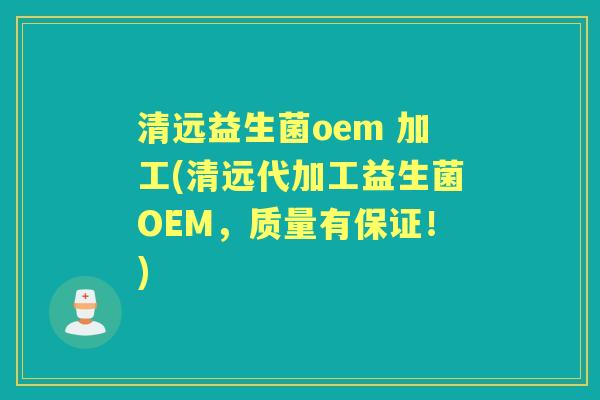 清远益生菌oem 加工(清远代加工益生菌OEM,质量有保证!) 清远益生菌oem 加工(清远代加工益生菌OEM,质量有保证!)