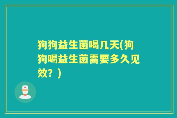 狗狗益生菌喝几天(狗狗喝益生菌需要多久见效?) 狗狗益生菌喝几天(狗狗喝益生菌需要多久见效?)