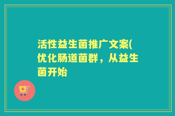 活性益生菌推广文案(优化肠道菌群，从益生菌开始