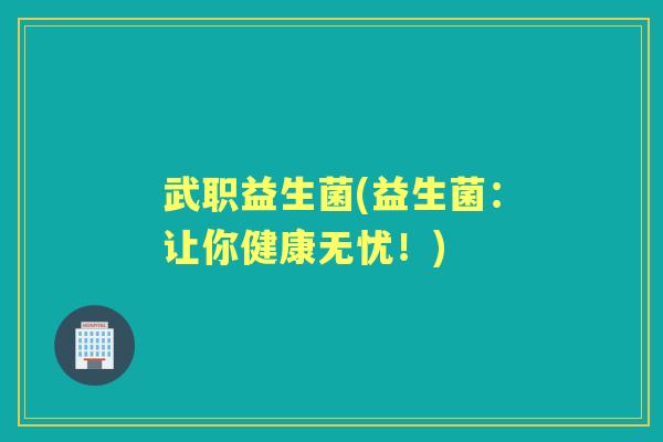 武职益生菌(益生菌:让你健康无忧!) 武职益生菌(益生菌:让你健康无忧!)