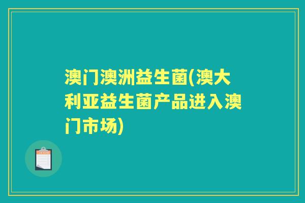 澳门澳洲益生菌(澳大利亚益生菌产品进入澳门市场) 澳门澳洲益生菌(澳大利亚益生菌产品进入澳门市场)