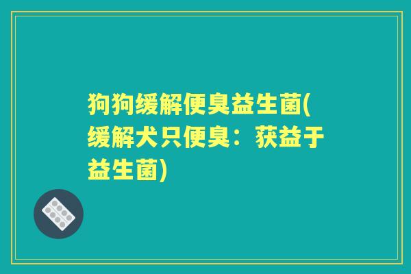 狗狗缓解便臭益生菌(缓解犬只便臭:获益于益生菌) 狗狗缓解便臭益生菌(缓解犬只便臭:获益于益生菌)
