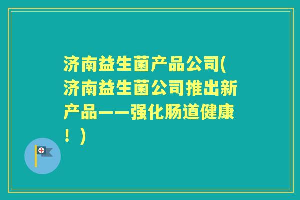 济南益生菌产品公司(济南益生菌公司推出新产品——强化肠道健康!) 济南益生菌产品公司(济南益生菌公司推出新产品——强化肠道健康!)