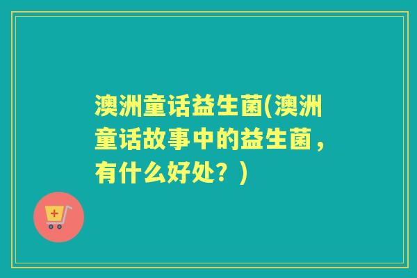 澳洲童话益生菌(澳洲童话故事中的益生菌,有什么好处?) 澳洲童话益生菌(澳洲童话故事中的益生菌,有什么好处?)