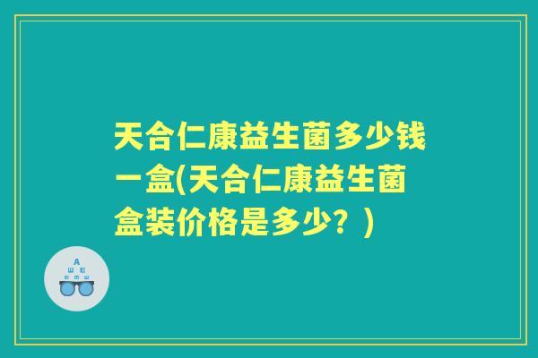 天合仁康益生菌多少钱一盒(天合仁康益生菌盒装价格是多少？)