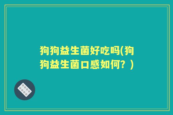 狗狗益生菌好吃吗(狗狗益生菌口感如何？)