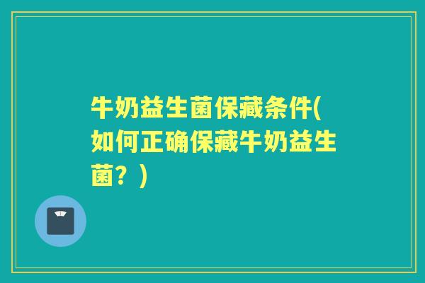 牛奶益生菌保藏条件(如何正确保藏牛奶益生菌?) 牛奶益生菌保藏条件(如何正确保藏牛奶益生菌?)