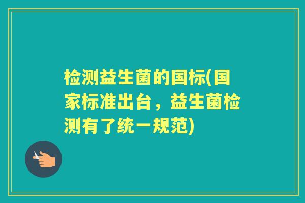 检测益生菌的国标(国家标准出台,益生菌检测有了统一规范) 检测益生菌的国标(国家标准出台,益生菌检测有了统一规范)