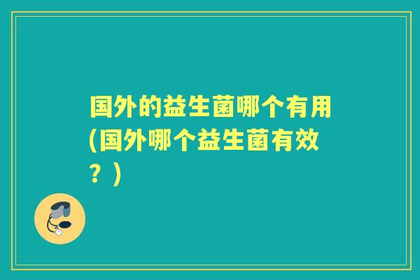 国外的益生菌哪个有用(国外哪个益生菌有效?) 国外的益生菌哪个有用(国外哪个益生菌有效?)