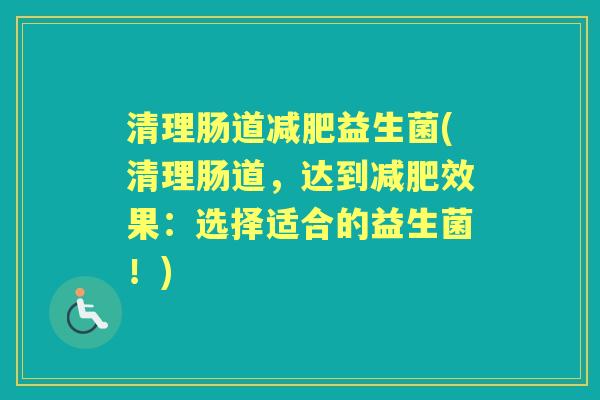 清理肠道益生菌(清理肠道，达到效果：选择适合的益生菌！)