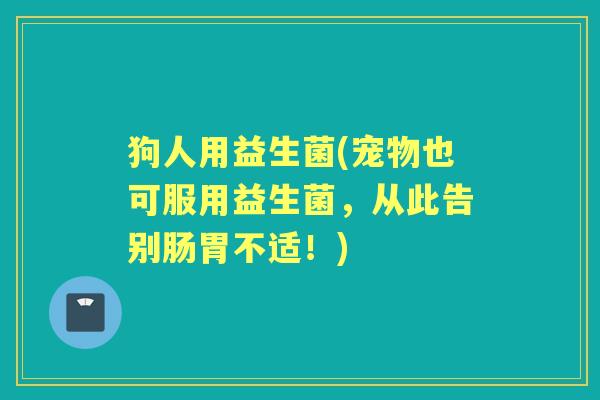 狗人用益生菌(宠物也可服用益生菌,从此告别肠胃不适!) 狗人用益生菌(宠物也可服用益生菌,从此告别肠胃不适!)