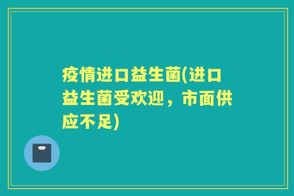 疫情进口益生菌(进口益生菌受欢迎，市面供应不足)
