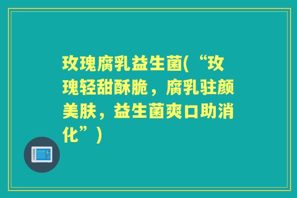 玫瑰腐乳益生菌(“玫瑰轻甜酥脆,腐乳驻颜美肤,益生菌爽口助消化”) 玫瑰腐乳益生菌(“玫瑰轻甜酥脆,腐乳驻颜美肤,益生菌爽口助消化”)