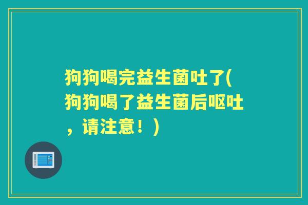 狗狗喝完益生菌吐了(狗狗喝了益生菌后,请注意!) 狗狗喝完益生菌吐了(狗狗喝了益生菌后,请注意!)