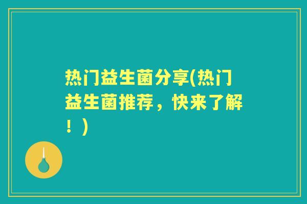 热门益生菌分享(热门益生菌推荐,快来了解!) 热门益生菌分享(热门益生菌推荐,快来了解!)