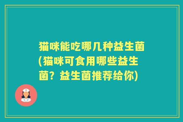 猫咪能吃哪几种益生菌(猫咪可食用哪些益生菌?益生菌推荐给你) 猫咪能吃哪几种益生菌(猫咪可食用哪些益生菌?益生菌推荐给你)