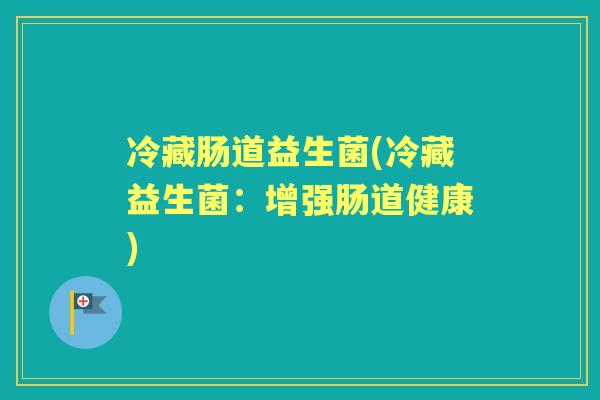 冷藏肠道益生菌(冷藏益生菌:增强肠道健康) 冷藏肠道益生菌(冷藏益生菌:增强肠道健康)